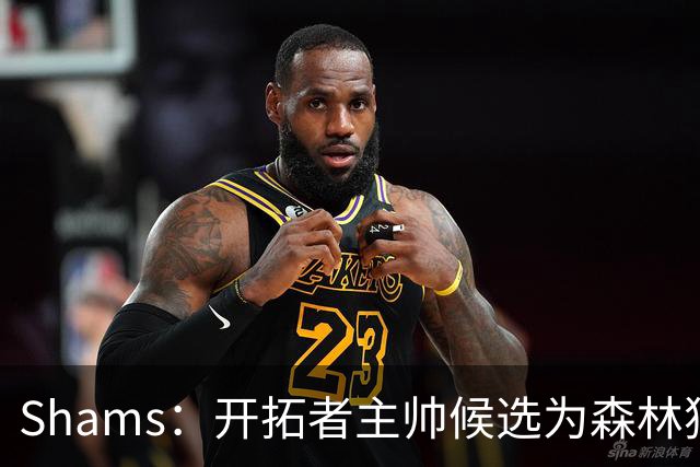 Shams：开拓者主帅候选为森林狼助教诺里&绿军年轻助教拉什布鲁克